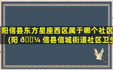 阳信县东方星座西区属于哪个社区(阳 🐼 信县信城街道社区卫生服务中心)
